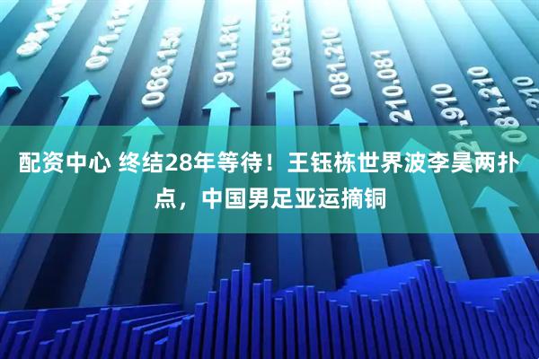 配资中心 终结28年等待！王钰栋世界波李昊两扑点，中国男足亚运摘铜